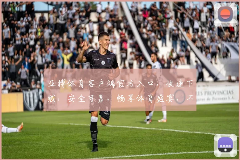 亚搏体育客户端官方入口，快速下载，安全可靠，畅享体育盛宴，不容错过