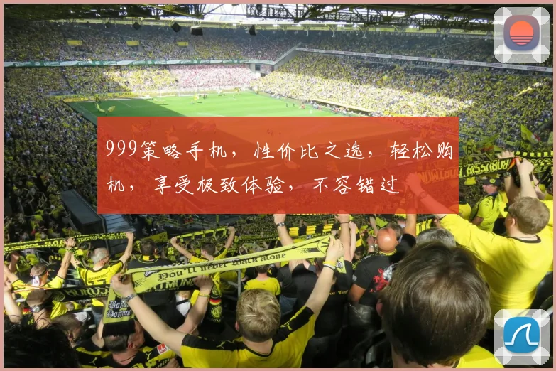 999策略手机，性价比之选，轻松购机，享受极致体验，不容错过
