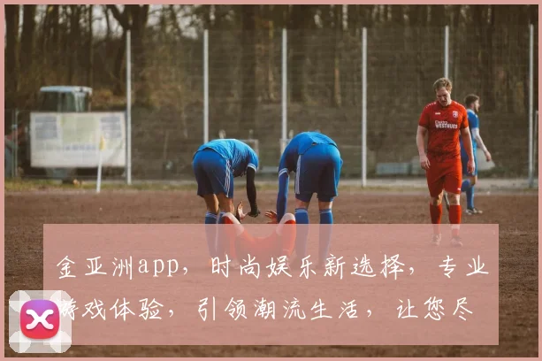 金亚洲app，时尚娱乐新选择，专业游戏体验，引领潮流生活，让您尽享精彩