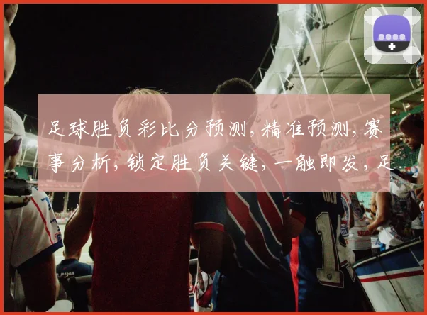 足球胜负彩比分预测,精准预测,赛事分析,锁定胜负关键,一触即发,足球盛宴
