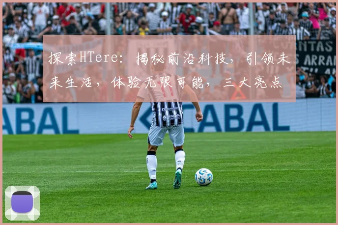 探索HTere：揭秘前沿科技，引领未来生活，体验无限可能，三大亮点，不容错过