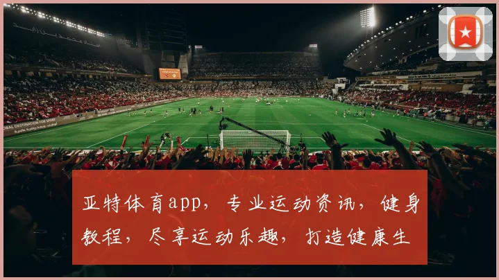 亚特体育app，专业运动资讯，健身教程，尽享运动乐趣，打造健康生活