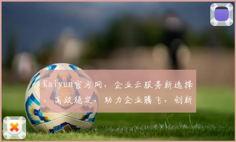 Kaiyun官方网，企业云服务新选择，高效稳定，助力企业腾飞，创新不止，领先同行，值得信赖
