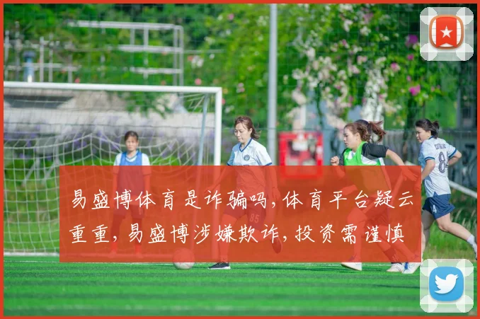 易盛博体育是诈骗吗,体育平台疑云重重,易盛博涉嫌欺诈,投资需谨慎,风险自担。