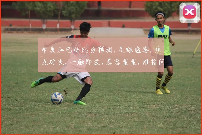 印度和巴林比分预测,足球盛宴,焦点对决,一触即发,悬念重重,谁将问鼎