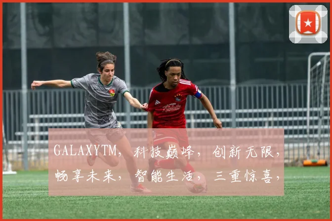 GALAXYTM，科技巅峰，创新无限，畅享未来，智能生活，三重惊喜，不容错过，抢购从速