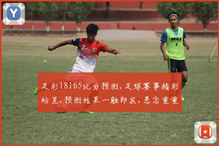 足彩18165比分预测,足球赛事精彩纷呈,预测结果一触即发,悬念重重