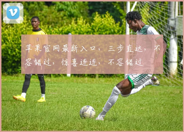 苹果官网最新入口，三步直达，不容错过，惊喜连连，不容错过