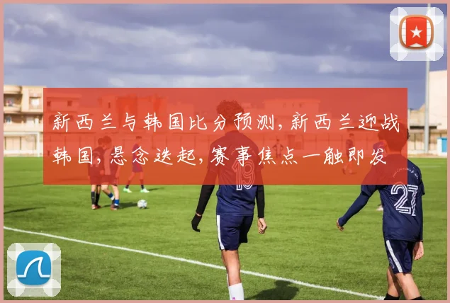 新西兰与韩国比分预测,新西兰迎战韩国,悬念迭起,赛事焦点一触即发,拭目以待