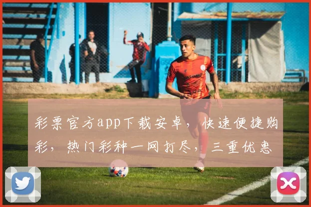 彩票官方app下载安卓，快速便捷购彩，热门彩种一网打尽，三重优惠等你来
