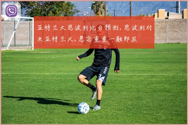亚特兰大恩波利比分预测,恩波利对决亚特兰大,悬念重重一触即发