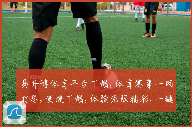 易升博体育平台下载,体育赛事一网打尽,便捷下载,体验无限精彩,一键畅享